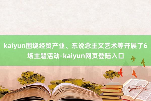 kaiyun围绕经贸产业、东说念主文艺术等开展了6场主题活动-kaiyun网页登陆入口