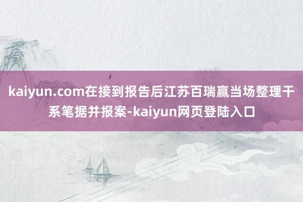 kaiyun.com在接到报告后江苏百瑞赢当场整理干系笔据并报案-kaiyun网页登陆入口