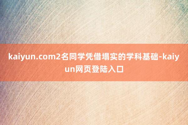 kaiyun.com2名同学凭借塌实的学科基础-kaiyun网页登陆入口