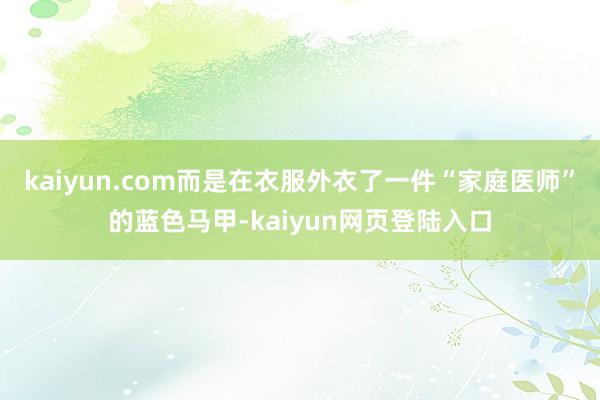 kaiyun.com而是在衣服外衣了一件“家庭医师”的蓝色马甲-kaiyun网页登陆入口