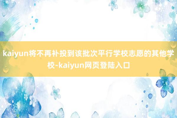 kaiyun将不再补投到该批次平行学校志愿的其他学校-kaiyun网页登陆入口