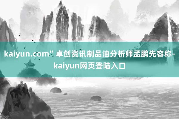 kaiyun.com”卓创资讯制品油分析师孟鹏先容称-kaiyun网页登陆入口