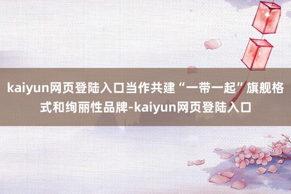 kaiyun网页登陆入口当作共建“一带一起”旗舰格式和绚丽性品牌-kaiyun网页登陆入口