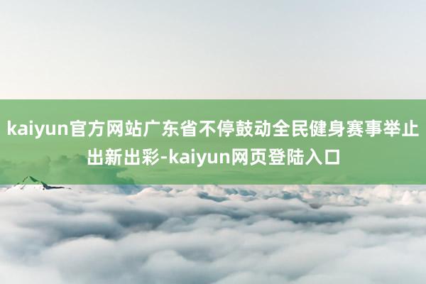 kaiyun官方网站广东省不停鼓动全民健身赛事举止出新出彩-kaiyun网页登陆入口