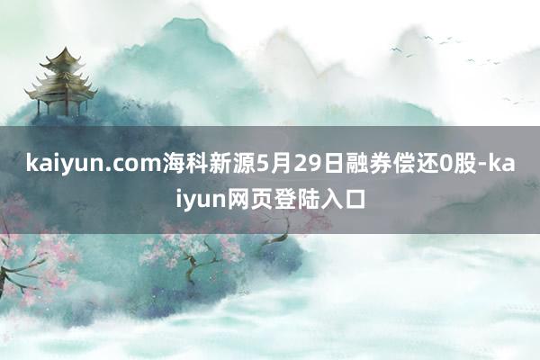 kaiyun.com海科新源5月29日融券偿还0股-kaiyun网页登陆入口