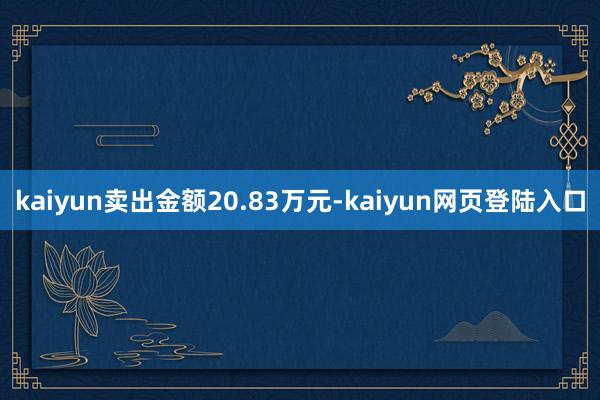 kaiyun卖出金额20.83万元-kaiyun网页登陆入口