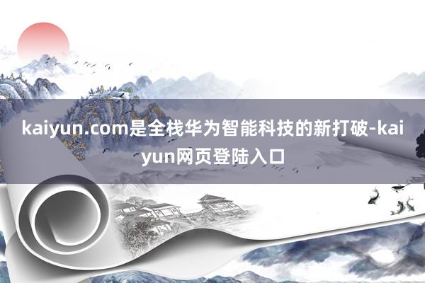 kaiyun.com是全栈华为智能科技的新打破-kaiyun网页登陆入口