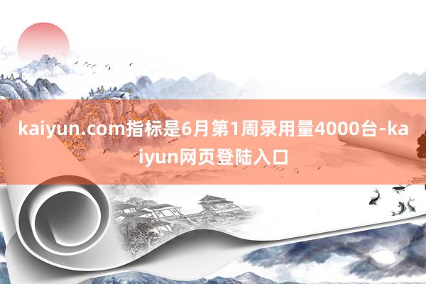 kaiyun.com指标是6月第1周录用量4000台-kaiyun网页登陆入口