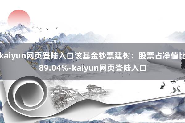 kaiyun网页登陆入口该基金钞票建树：股票占净值比89.04%-kaiyun网页登陆入口