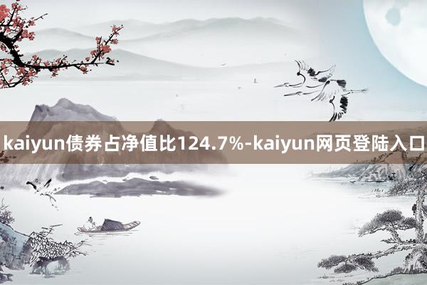 kaiyun债券占净值比124.7%-kaiyun网页登陆入口