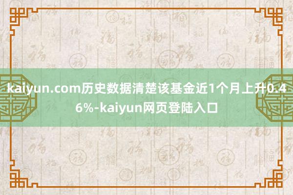 kaiyun.com历史数据清楚该基金近1个月上升0.46%-kaiyun网页登陆入口