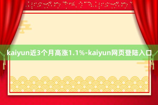 kaiyun近3个月高涨1.1%-kaiyun网页登陆入口