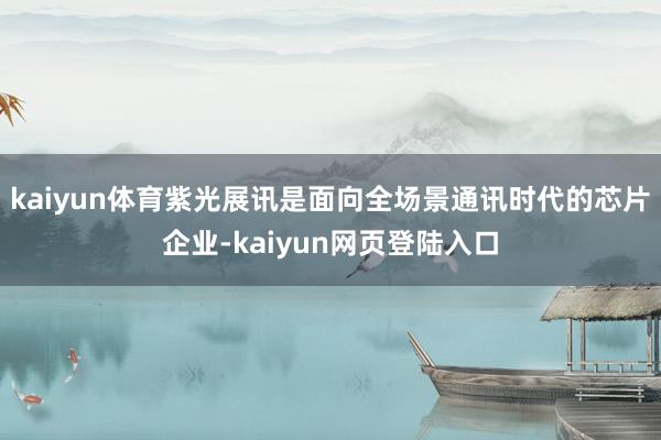 kaiyun体育紫光展讯是面向全场景通讯时代的芯片企业-kaiyun网页登陆入口