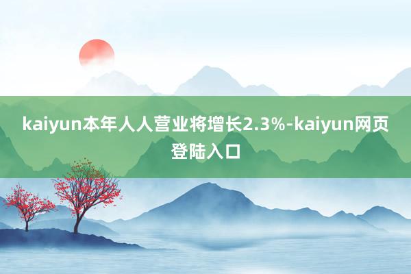 kaiyun本年人人营业将增长2.3%-kaiyun网页登陆入口