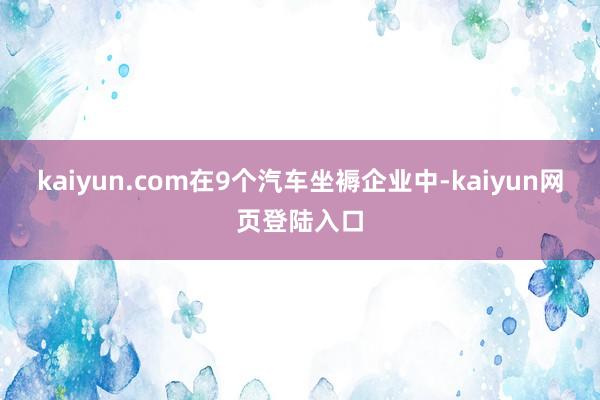 kaiyun.com　　在9个汽车坐褥企业中-kaiyun网页登陆入口