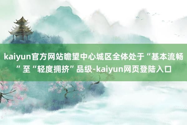 kaiyun官方网站瞻望中心城区全体处于“基本流畅”至“轻度拥挤”品级-kaiyun网页登陆入口