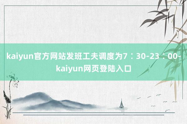 kaiyun官方网站发班工夫调度为7∶30-23∶00-kaiyun网页登陆入口