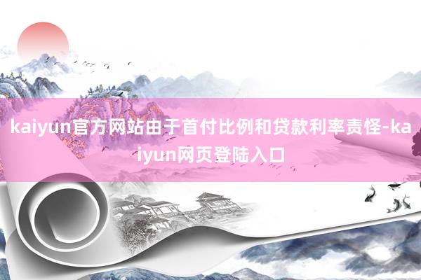 kaiyun官方网站由于首付比例和贷款利率责怪-kaiyun网页登陆入口