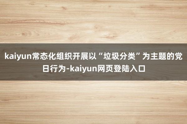 kaiyun常态化组织开展以“垃圾分类”为主题的党日行为-kaiyun网页登陆入口