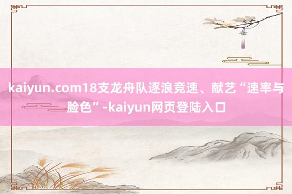 kaiyun.com18支龙舟队逐浪竞速、献艺“速率与脸色”-kaiyun网页登陆入口