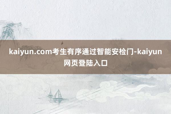 kaiyun.com考生有序通过智能安检门-kaiyun网页登陆入口