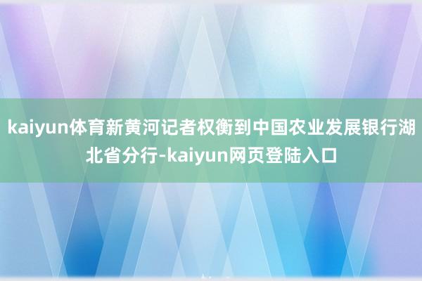 kaiyun体育新黄河记者权衡到中国农业发展银行湖北省分行-kaiyun网页登陆入口