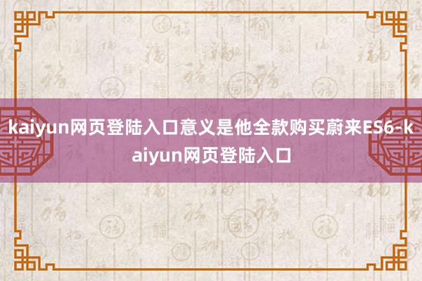 kaiyun网页登陆入口意义是他全款购买蔚来ES6-kaiyun网页登陆入口