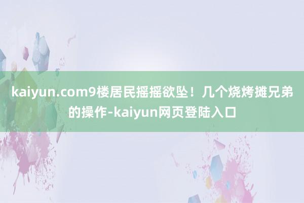 kaiyun.com9楼居民摇摇欲坠！几个烧烤摊兄弟的操作-kaiyun网页登陆入口