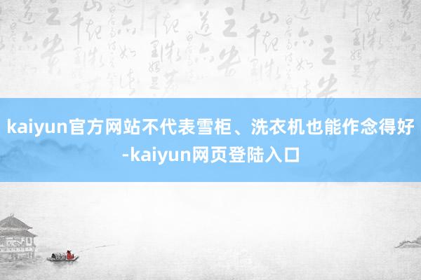 kaiyun官方网站不代表雪柜、洗衣机也能作念得好-kaiyun网页登陆入口