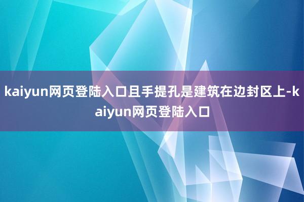 kaiyun网页登陆入口且手提孔是建筑在边封区上-kaiyun网页登陆入口