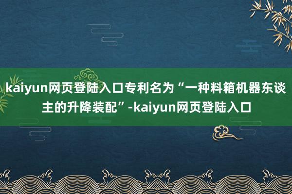 kaiyun网页登陆入口专利名为“一种料箱机器东谈主的升降装配”-kaiyun网页登陆入口