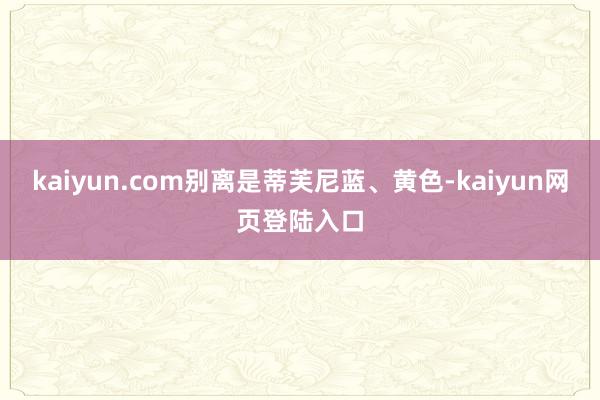 kaiyun.com别离是蒂芙尼蓝、黄色-kaiyun网页登陆入口