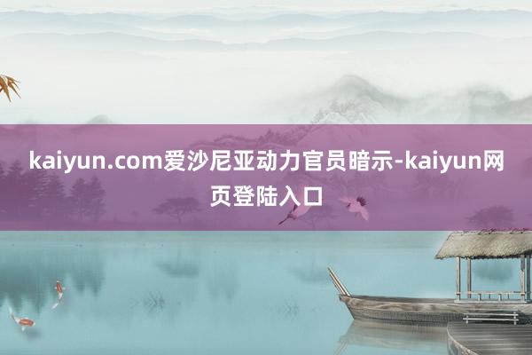 kaiyun.com爱沙尼亚动力官员暗示-kaiyun网页登陆入口