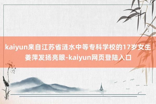 kaiyun来自江苏省涟水中等专科学校的17岁女生姜萍发扬亮眼-kaiyun网页登陆入口