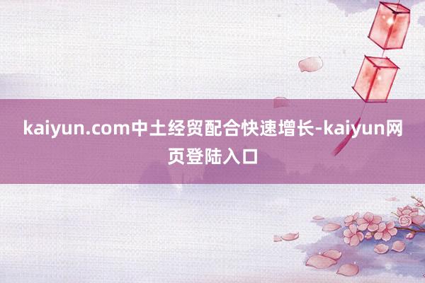 kaiyun.com中土经贸配合快速增长-kaiyun网页登陆入口