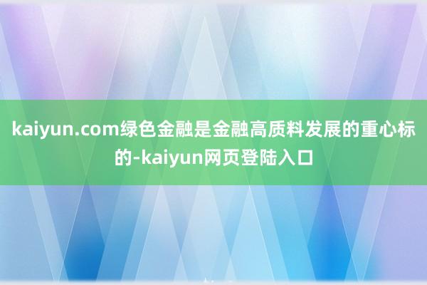 kaiyun.com绿色金融是金融高质料发展的重心标的-kaiyun网页登陆入口