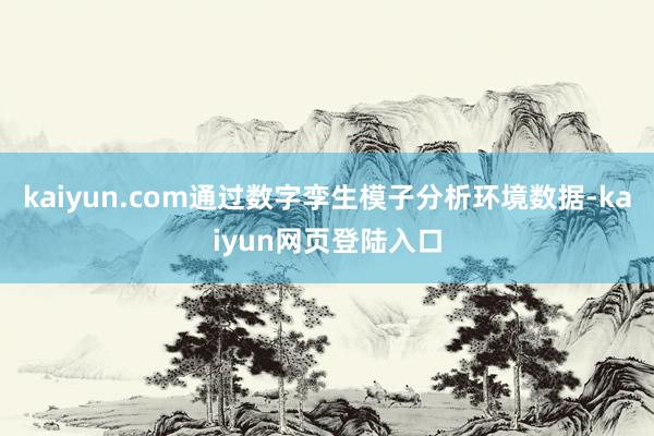 kaiyun.com通过数字孪生模子分析环境数据-kaiyun网页登陆入口