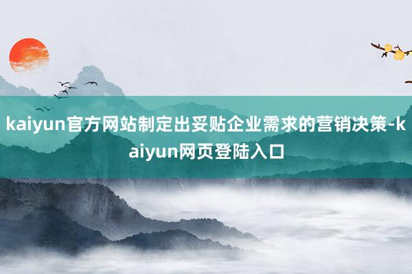 kaiyun官方网站制定出妥贴企业需求的营销决策-kaiyun网页登陆入口