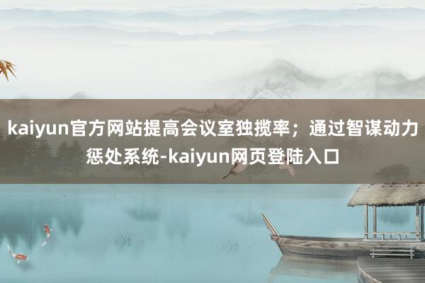 kaiyun官方网站提高会议室独揽率；通过智谋动力惩处系统-kaiyun网页登陆入口