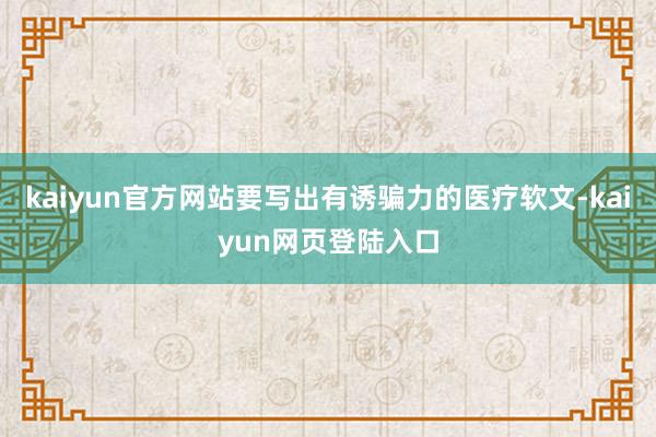 kaiyun官方网站要写出有诱骗力的医疗软文-kaiyun网页登陆入口