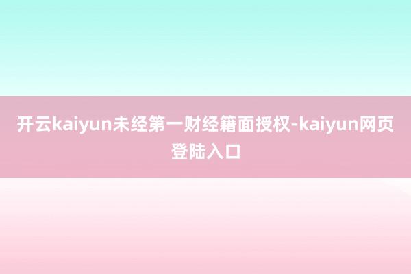 开云kaiyun未经第一财经籍面授权-kaiyun网页登陆入口