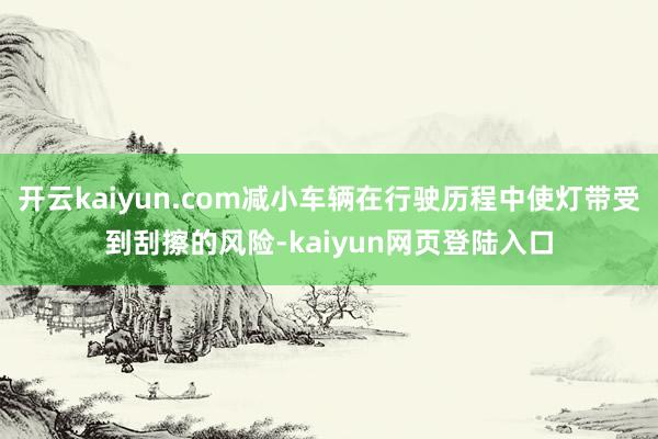 开云kaiyun.com减小车辆在行驶历程中使灯带受到刮擦的风险-kaiyun网页登陆入口