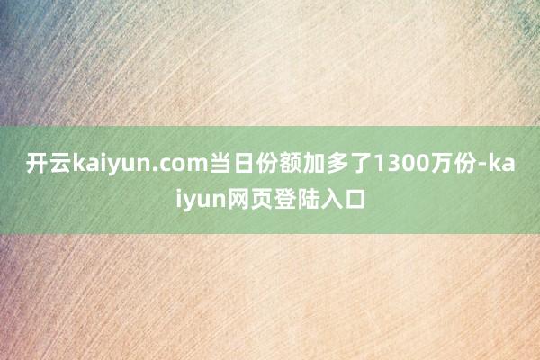 开云kaiyun.com当日份额加多了1300万份-kaiyun网页登陆入口