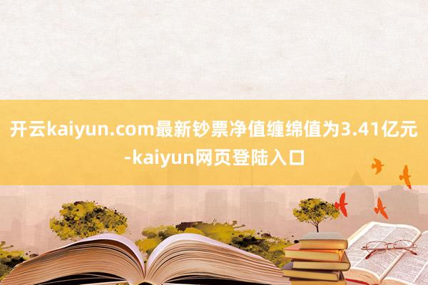 开云kaiyun.com最新钞票净值缠绵值为3.41亿元-kaiyun网页登陆入口