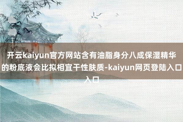 开云kaiyun官方网站含有油脂身分八成保湿精华的粉底液会比拟相宜干性肤质-kaiyun网页登陆入口