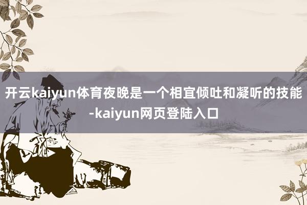 开云kaiyun体育夜晚是一个相宜倾吐和凝听的技能-kaiyun网页登陆入口