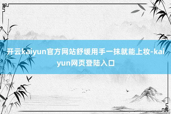 开云kaiyun官方网站舒缓用手一抹就能上妆-kaiyun网页登陆入口