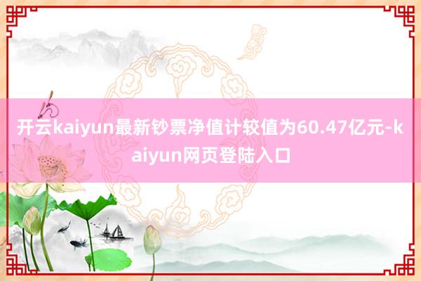 开云kaiyun最新钞票净值计较值为60.47亿元-kaiyun网页登陆入口