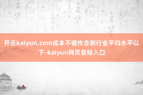 开云kaiyun.com成本不错作念到行业平均水平以下-kaiyun网页登陆入口