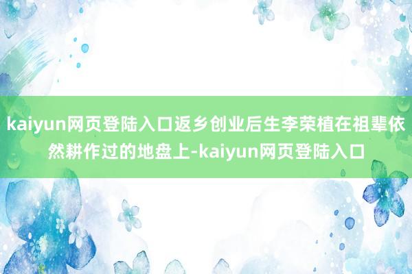 kaiyun网页登陆入口返乡创业后生李荣植在祖辈依然耕作过的地盘上-kaiyun网页登陆入口